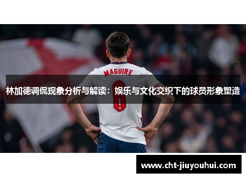 林加德调侃现象分析与解读：娱乐与文化交织下的球员形象塑造