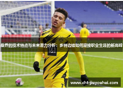桑乔的技术特点与未来潜力分析：多特边锋如何迎接职业生涯的新高峰