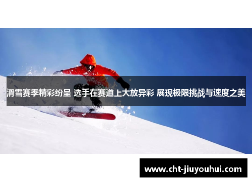 滑雪赛季精彩纷呈 选手在赛道上大放异彩 展现极限挑战与速度之美
