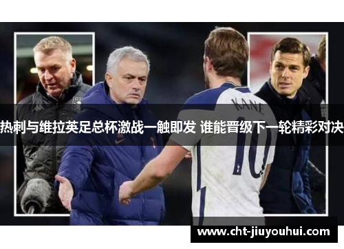 热刺与维拉英足总杯激战一触即发 谁能晋级下一轮精彩对决 热刺与维拉英足总杯激战一触即发 谁能晋级下一轮精彩对决