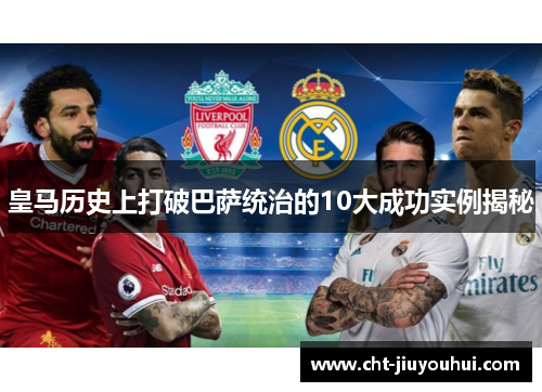 皇马历史上打破巴萨统治的10大成功实例揭秘 皇马历史上打破巴萨统治的10大成功实例揭秘