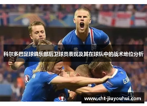 科尔多巴足球俱乐部后卫球员表现及其在球队中的战术地位分析 科尔多巴足球俱乐部后卫球员表现及其在球队中的战术地位分析