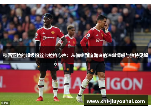 穆西亚拉的超级粉丝卡拉格心声:从偶像到追随者的深刻情感与独特见解 穆西亚拉的超级粉丝卡拉格心声:从偶像到追随者的深刻情感与独特见解