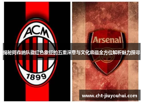 揭秘阿森纳队徽红色象征的五重深意与文化底蕴全方位解析魅力探寻