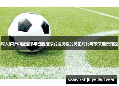 深入解析中国足球与巴西足球发展历程的历史对比与未来启示路径