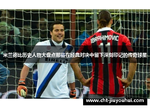 米兰德比历史人物大盘点那些在经典对决中留下深刻印记的传奇球星 米兰德比历史人物大盘点那些在经典对决中留下深刻印记的传奇球星