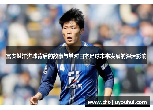 富安健洋进球背后的故事与其对日本足球未来发展的深远影响 富安健洋进球背后的故事与其对日本足球未来发展的深远影响
