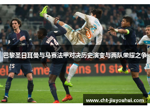 巴黎圣日耳曼与马赛法甲对决历史演变与两队荣耀之争