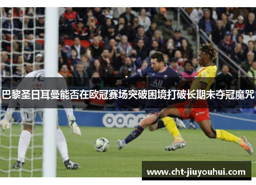 巴黎圣日耳曼能否在欧冠赛场突破困境打破长期未夺冠魔咒