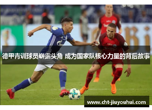 德甲青训球员崭露头角 成为国家队核心力量的背后故事