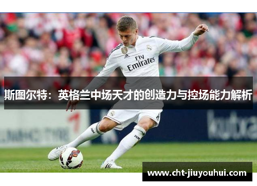 斯图尔特：英格兰中场天才的创造力与控场能力解析