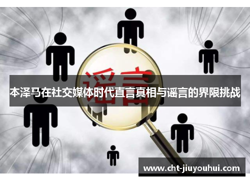 本泽马在社交媒体时代直言真相与谣言的界限挑战