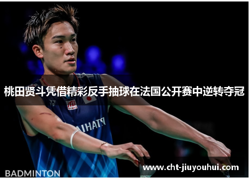 桃田贤斗凭借精彩反手抽球在法国公开赛中逆转夺冠