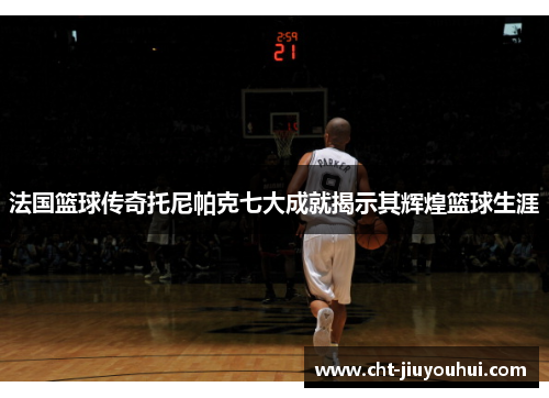 法国篮球传奇托尼帕克七大成就揭示其辉煌篮球生涯
