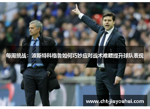 每周挑战：波斯特科格鲁如何巧妙应对战术难题提升球队表现