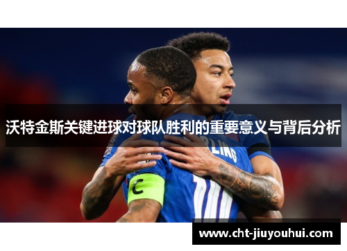 沃特金斯关键进球对球队胜利的重要意义与背后分析