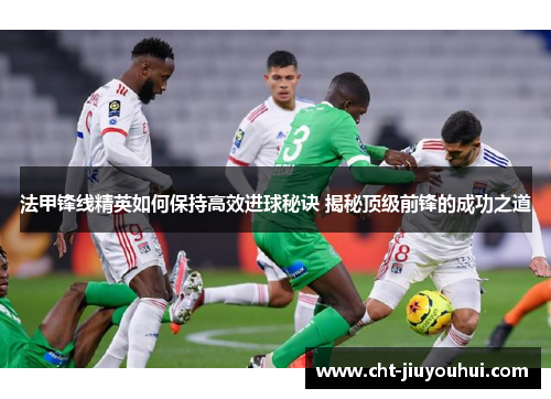 法甲锋线精英如何保持高效进球秘诀 揭秘顶级前锋的成功之道