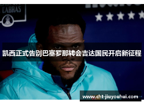 凯西正式告别巴塞罗那转会吉达国民开启新征程