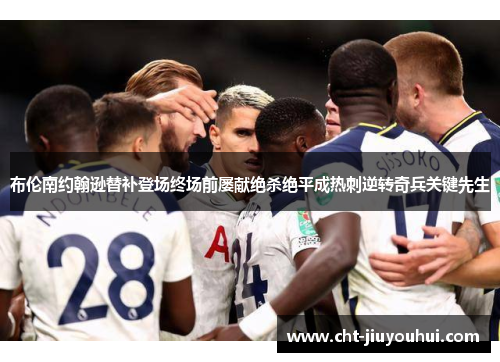 布伦南约翰逊替补登场终场前屡献绝杀绝平成热刺逆转奇兵关键先生