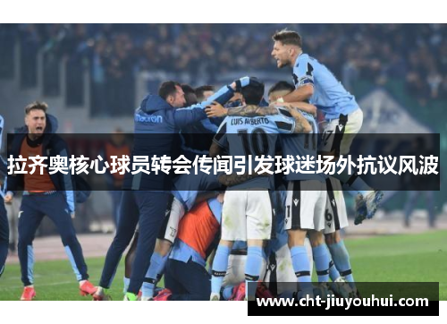 拉齐奥核心球员转会传闻引发球迷场外抗议风波