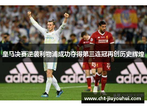 皇马决赛逆袭利物浦成功夺得第三连冠再创历史辉煌