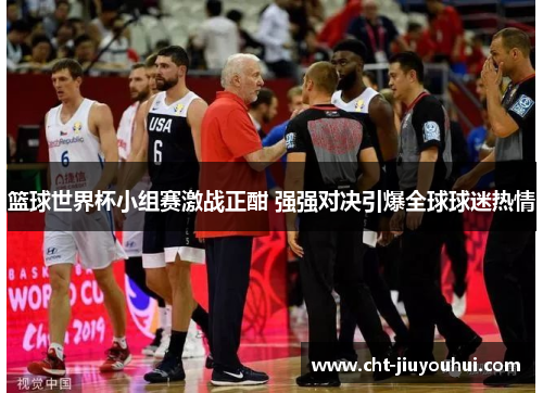 篮球世界杯小组赛激战正酣 强强对决引爆全球球迷热情