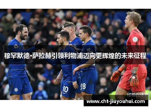 穆罕默德·萨拉赫引领利物浦迈向更辉煌的未来征程