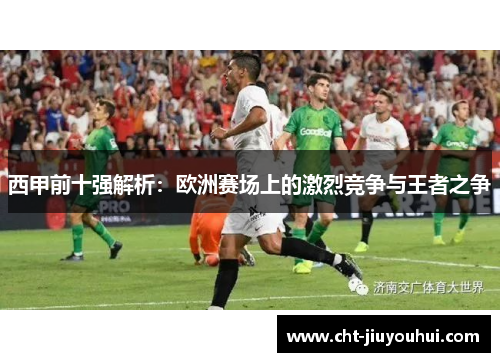 西甲前十强解析:欧洲赛场上的激烈竞争与王者之争 西甲前十强解析:欧洲赛场上的激烈竞争与王者之争