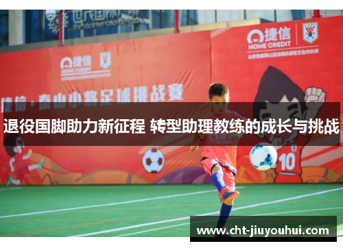 退役国脚助力新征程 转型助理教练的成长与挑战 退役国脚助力新征程 转型助理教练的成长与挑战