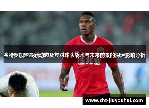 金特罗加盟最新动态及其对球队战术与未来前景的深远影响分析 金特罗加盟最新动态及其对球队战术与未来前景的深远影响分析