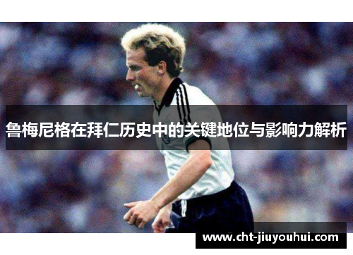 鲁梅尼格在拜仁历史中的关键地位与影响力解析 鲁梅尼格在拜仁历史中的关键地位与影响力解析